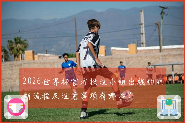 2026世界杯官方投注小组出线的判断流程及注意事项有哪些?