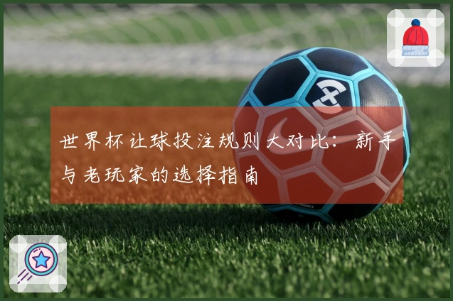 世界杯让球投注规则大对比：新手与老玩家的选择指南