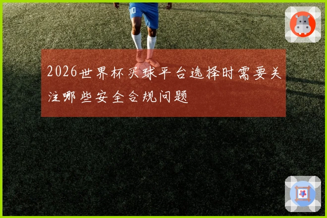 2026世界杯买球平台选择时需要关注哪些安全合规问题