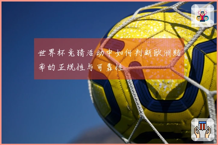 世界杯竞猜活动中如何判断欧洲赔率的正规性与可靠性
