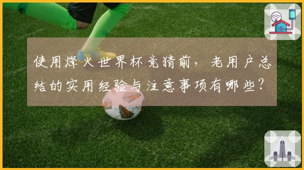 使用烽火世界杯竞猜前,老用户总结的实用经验与注意事项有哪些?