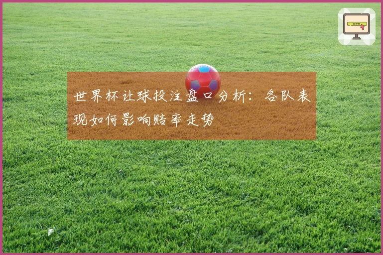 世界杯让球投注盘口分析：各队表现如何影响赔率走势