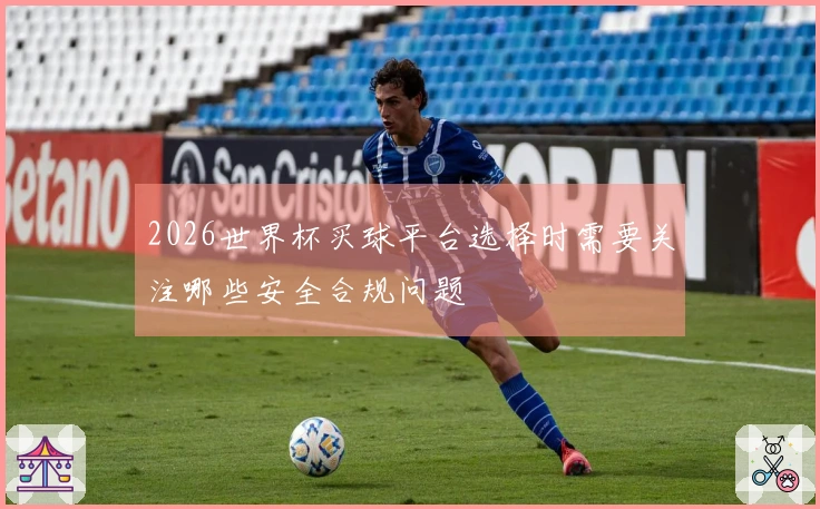 2026世界杯买球平台选择时需要关注哪些安全合规问题
